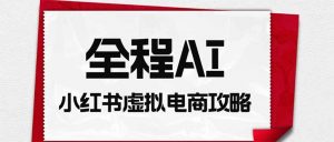 全程AI自动化｜小红书虚拟电商轻资产变现全攻略-聊项目