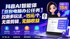抖音AI智能体【豆包电脑办公任务】拉新多玩法 15元/个，无需剪辑，无脑收益-聊项目