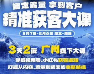 精准获客实战大课,掌握视频号、小红书获客逻辑,打通从内容、流量到成交的完整路径(广州站8.7-9)-聊项目
