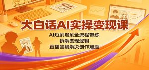 大白话AI实操变现课:AI短剧漫剧全流程带练,拆解变现逻辑,直播答疑解决创作难题-聊项目