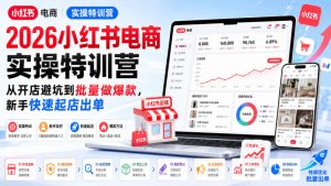 2026小红书电商实操特训营,从开店避坑到批量做爆款,新手快速起店出单-聊项目