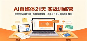 AI自媒体21天实战训练营：账号定位选题文案，AI音视频处理，多平台分发社群自动化教学-聊项目
