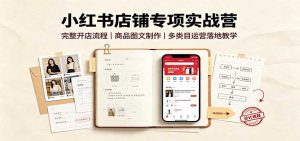 小红书店铺专项实战营：完整开店流程，商品图文制作，多类目运营落地教学-聊项目