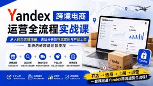 Yandex跨境电商运营全流程实战课：从人民币店铺注册、选品分析到物流定价与产品上架，系统跑通跨境运营流程-聊项目