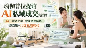 瑜伽普拉提馆AI私域成交实操课|AI一键做文案+智能销售陪练,轻松提升门店私域转化-聊项目