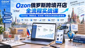 Ozon俄罗斯跨境开店全流程实战课|从0开店、精铺选品、投流推广到稳定出单回款全套落地-聊项目