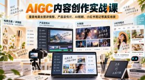 AIGC内容创作实战课，覆盖电商主图详情图、产品宣传片、AI短剧、小红书笔记等真实场景-聊项目
