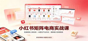 小红书矩阵电商实战课：批量搬款上架实操，AI图文产出，矩阵放大变现指南-聊项目