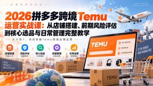 2026拼多多跨境Temu运营实战课：从店铺搭建、前期风险评估到核心选品与日常管理完整教学-聊项目