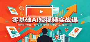 零基础AI短视频实战课：商家素材制作，数字人漫剧剪辑，同城电商短视频打造-聊项目