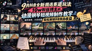 9月抖音全新精选赛道玩法,10w粉丝博主的动漫钢琴短视频制作教学,制作简单,小白也能轻松解锁抖音精选收益-聊项目