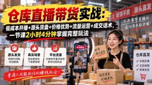 仓库直播带货实战：低成本开播+源头货盘+价格优势+流量运营+成交话术，一节课2小时4分钟掌握完整玩法-聊项目