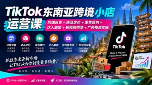 TikTok东南亚跨境小店运营课：店铺设置+选品定价+发货履约+达人联盟+短视频带货+广告投流实操-聊项目