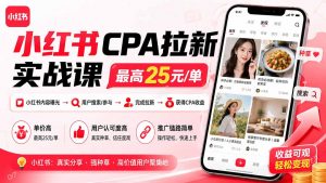 小红书CPA拉新实战课-更新0915：最高25元/单，小红书内容曝光—用户搜索/参与—完成拉新—获得CPA收益-聊项目