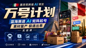 墨西哥跨境AI带货万号计划，蓝海赛道AI矩阵起号，素材量产极速出单实战课-聊项目
