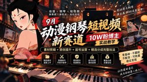 9月动漫钢琴短视频新赛道｜10W粉博主实战教学，素材剪辑+原创提升+起号运营+精选分成完整玩法-聊项目