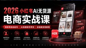 2026小红书AI无货源电商实战课｜低粉零启动起号｜AI批量做号带货全链路变现教程-聊项目