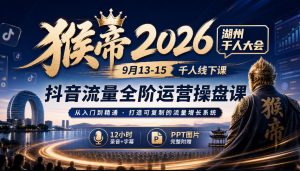 猴帝2026湖州千人大会9月13-15千人线下课，抖音流量全阶运营操盘课，12小时录音加字幕+ppt图片-聊项目