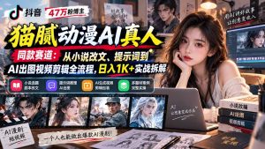 抖音47万粉博主猫腻动漫AI真人同款赛道：从小说改文、提示词到AI出图视频剪辑全流程，日入1K+实战拆解-聊项目