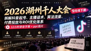 2026湖州千人大会9月线下课：拆解抖音起号、主播话术、算法流量、付费投放与ROI优化体系，12小时录音字幕+ppt图片-聊项目