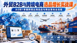 外贸B2B与跨境电商选品增长实战课,从0到1掌握跨境出海选品与商业落地全流程-聊项目