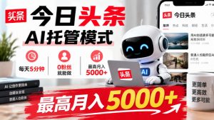 今日头条AI托管模式,每天5分钟,0粉丝就能做,最高月入5000+【揭秘】-聊项目