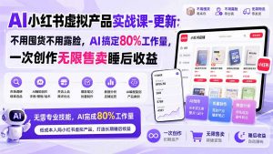 AI小红书虚拟产品实战课-更新1017:不用囤货不用露脸,AI搞定80%工作量,一次创作无限售卖睡后收益-聊项目