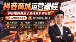 抖音商城运营课程，抖音电商商品卡全链路多维运营，入局抖店必学课， 如何快速扫盲入局抖店(更新1017)-聊项目
