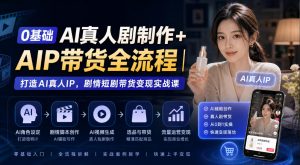 0基础AI真人剧制作+AIP带货全流程|打造AI真人IP,剧情短剧带货变现实战课-聊项目