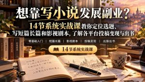 【无水印】想靠写小说发展副业?14节系统实战课教你定位选题、写短篇长篇和影视剧本,了解各平台投稿变现与出书-聊项目