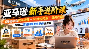亚马逊新手进阶课,0基础学会FBA运营+Listing打造+站内广告,学会从选品到稳定出单的全流程-聊项目