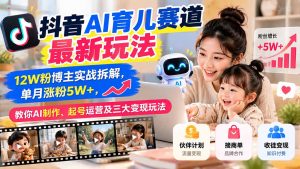 抖音AI育儿赛道最新玩法:12W粉博主实战拆解,单月涨粉5W+,教你AI制作、起号运营及三大变现玩法-聊项目