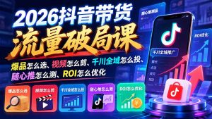 2026抖音带货流量破局课:爆品怎么选、视频怎么剪、千川全域怎么投、随心推怎么测、ROI怎么优化-聊项目