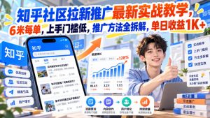 知乎社区拉新推广最新实战教学,6米每单,上手门槛低,推广方法全拆解,单日收益1K+!(更新1021)-聊项目