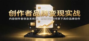 创作者品牌变现实战:内容创作者创业系统课,用商业计划书拿下高价品牌合作-聊项目