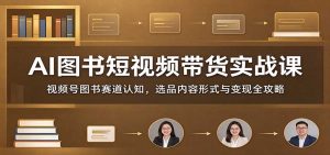 AI图书短视频带货实战课：视频号图书赛道认知，选品内容形式与变现全攻略-聊项目