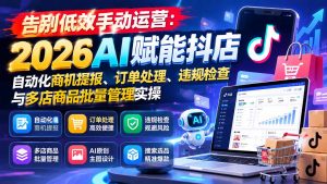 告别低效手动运营：2026AI赋能抖店自动化商机提报、订单处理、违规检查与多店商品批量管理实操-聊项目